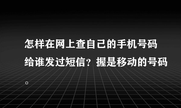 怎样在网上查自己的手机号码给谁发过短信？握是移动的号码。