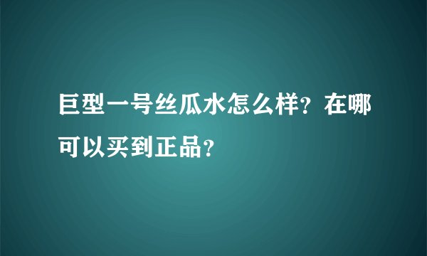 巨型一号丝瓜水怎么样？在哪可以买到正品？