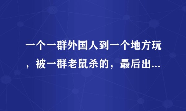 一个一群外国人到一个地方玩，被一群老鼠杀的，最后出来了个跟人一样的大老鼠