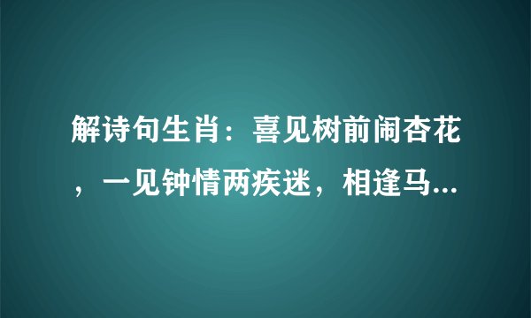 解诗句生肖：喜见树前闹杏花，一见钟情两疾迷，相逢马上纷桃雨，千年永定乾坤位。点破玄机才知五，五星土