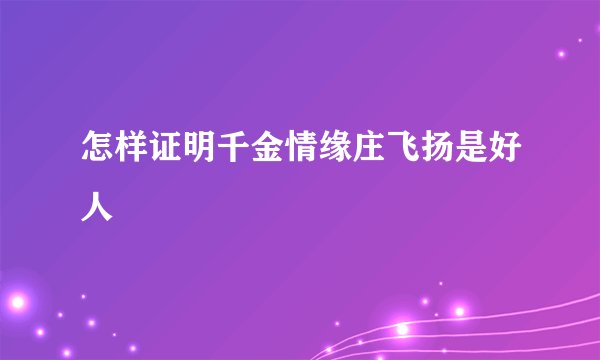 怎样证明千金情缘庄飞扬是好人