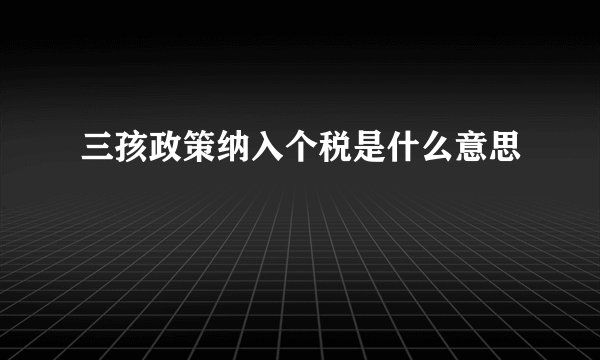 三孩政策纳入个税是什么意思