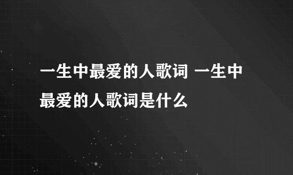 一生中最爱的人歌词 一生中最爱的人歌词是什么
