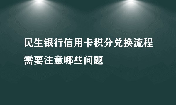 民生银行信用卡积分兑换流程需要注意哪些问题