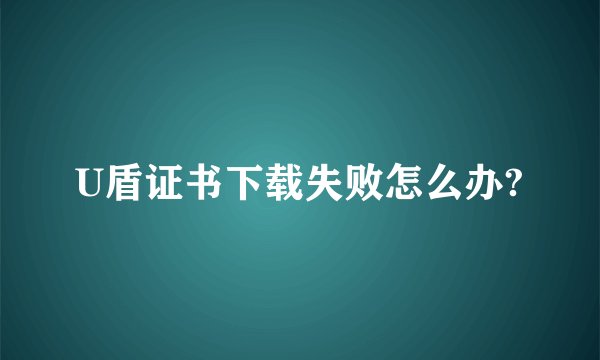 U盾证书下载失败怎么办?
