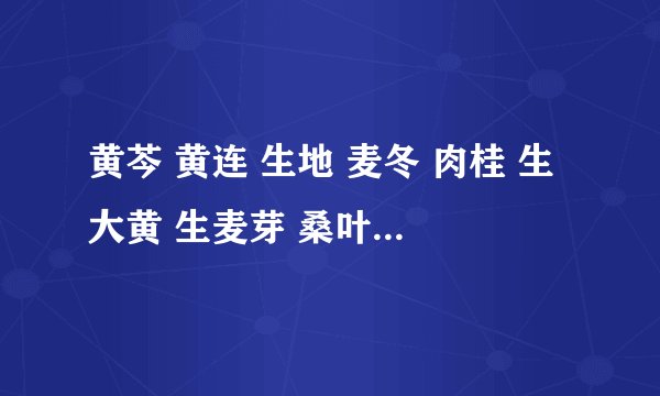黄芩 黄连 生地 麦冬 肉桂 生大黄 生麦芽 桑叶 赤小豆 皂刺 牛蒡子，求以上中药名的韩语翻译，谢谢。