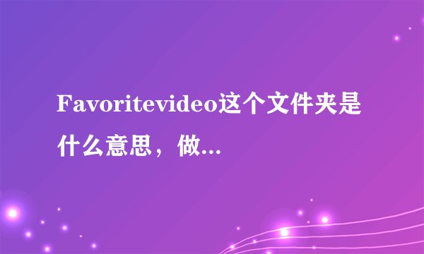 Favoritevideo这个文件夹是什么意思，做什么的？