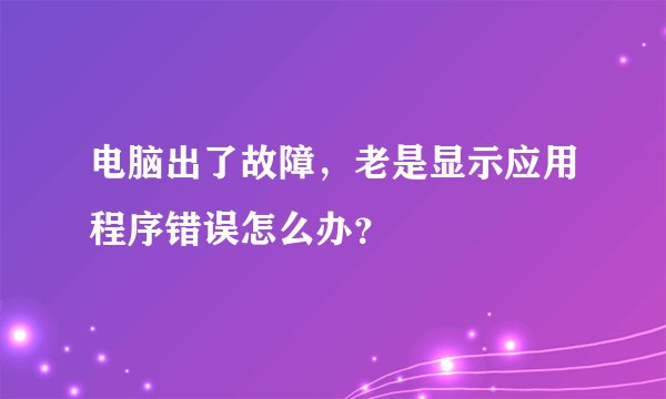 电脑出了故障，老是显示应用程序错误怎么办？
