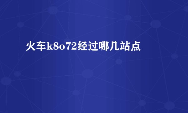 火车k8o72经过哪几站点