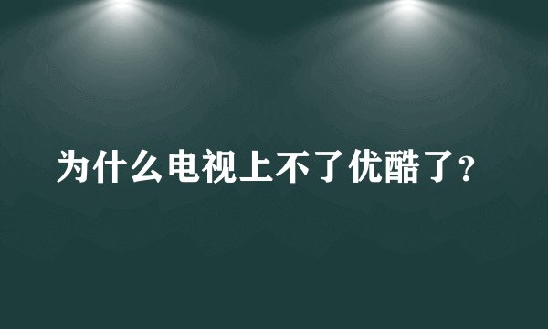 为什么电视上不了优酷了？