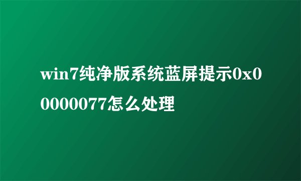 win7纯净版系统蓝屏提示0x00000077怎么处理
