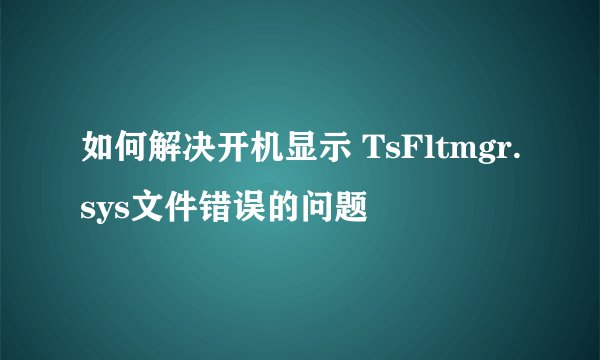 如何解决开机显示 TsFltmgr.sys文件错误的问题
