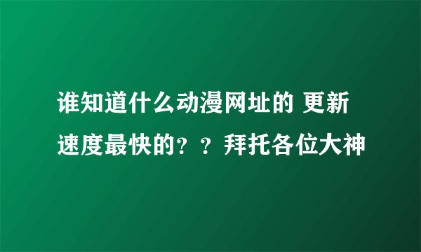 谁知道什么动漫网址的 更新速度最快的？？拜托各位大神