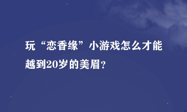 玩“恋香缘”小游戏怎么才能越到20岁的美眉？