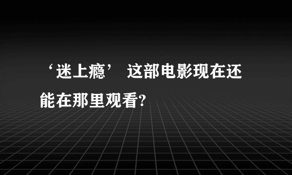 ‘迷上瘾’ 这部电影现在还能在那里观看?