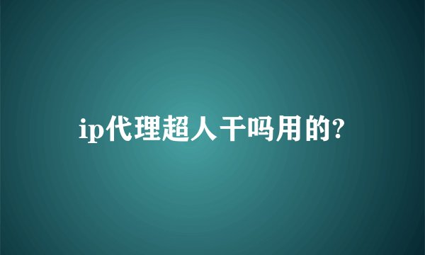 ip代理超人干吗用的?