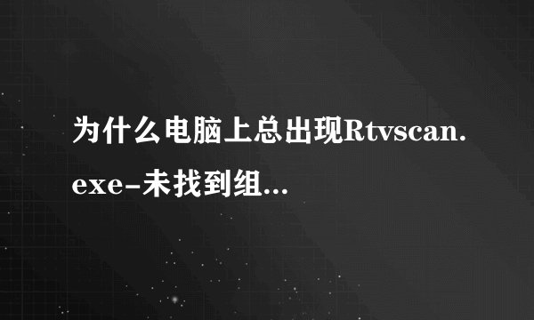 为什么电脑上总出现Rtvscan.exe-未找到组件的对话框？