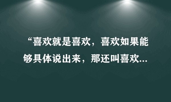 “喜欢就是喜欢，喜欢如果能够具体说出来，那还叫喜欢？”是什么意思？