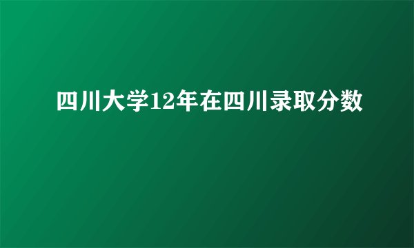 四川大学12年在四川录取分数
