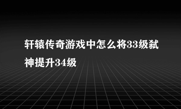 轩辕传奇游戏中怎么将33级弑神提升34级