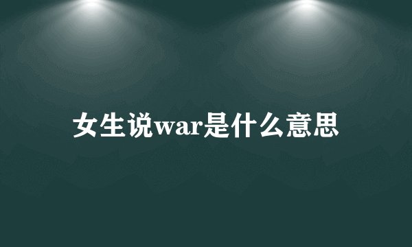 女生说war是什么意思
