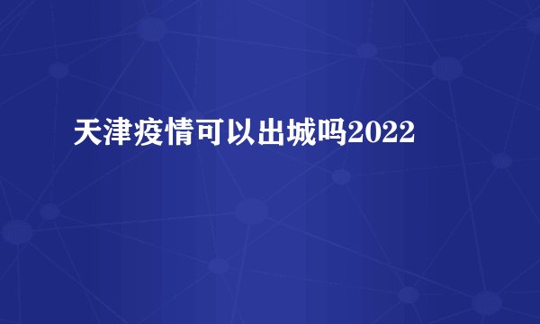 天津疫情可以出城吗2022