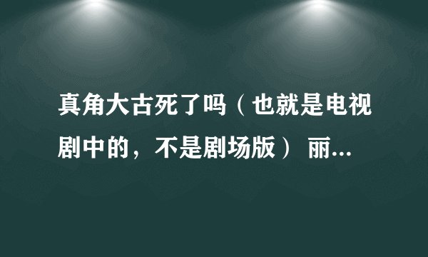 真角大古死了吗（也就是电视剧中的，不是剧场版） 丽娜跟他在一起了吗？