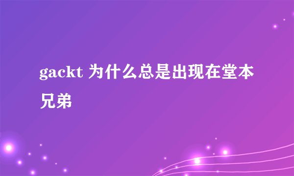 gackt 为什么总是出现在堂本兄弟