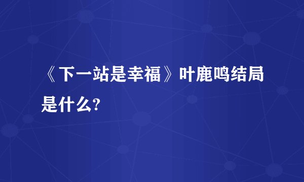 《下一站是幸福》叶鹿鸣结局是什么?