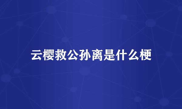 云樱救公孙离是什么梗