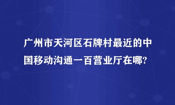 广州市天河区石牌村最近的中国移动沟通一百营业厅在哪?