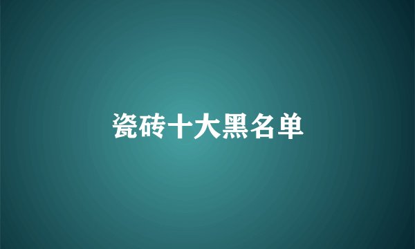 瓷砖十大黑名单