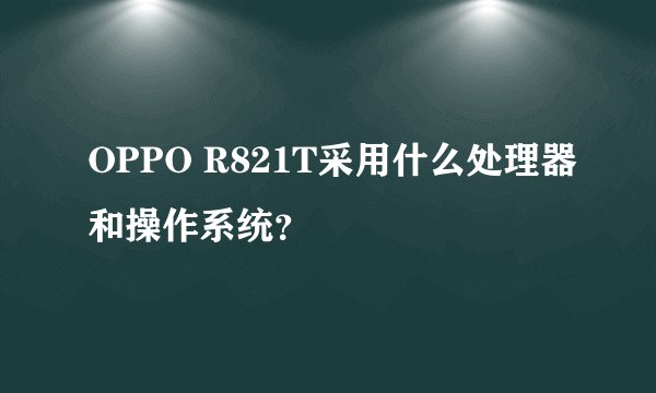 OPPO R821T采用什么处理器和操作系统？