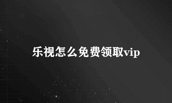 乐视怎么免费领取vip