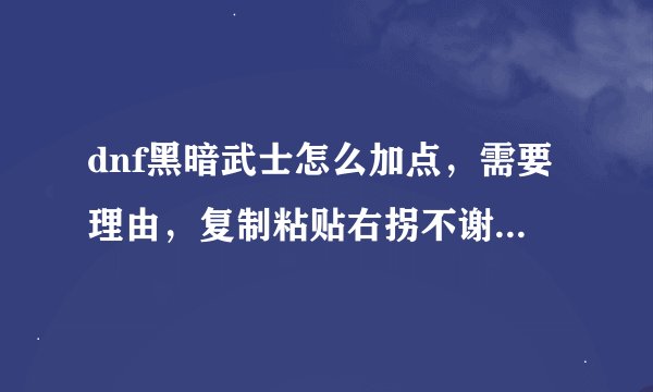 dnf黑暗武士怎么加点，需要理由，复制粘贴右拐不谢，好的话追加10分，希望是大招满级的那种