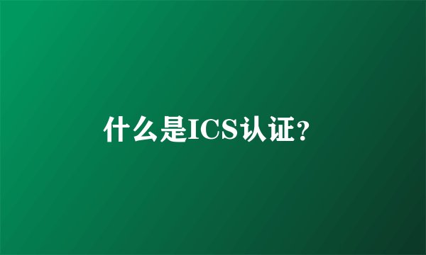 什么是ICS认证？