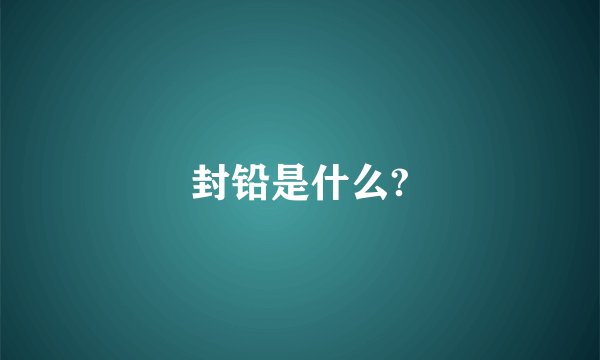 封铅是什么?