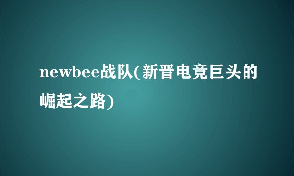 newbee战队(新晋电竞巨头的崛起之路)