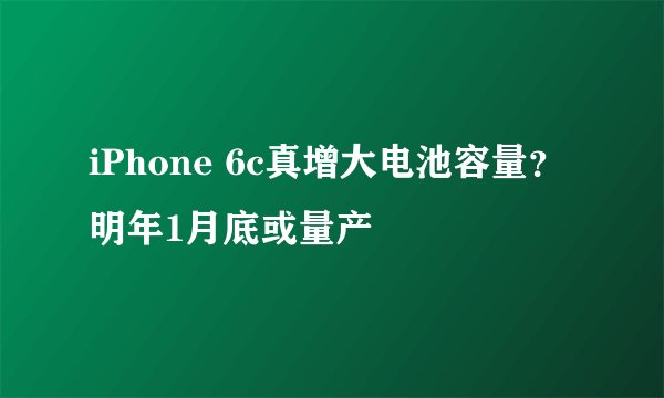 iPhone 6c真增大电池容量？明年1月底或量产