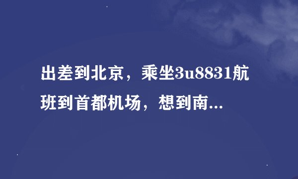 出差到北京,乘坐3u8831航班到首都机场,想到南站做动车组到天津,如何选择路线最快捷?