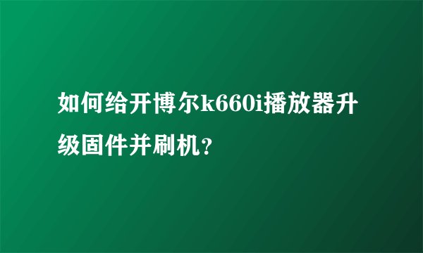 如何给开博尔k660i播放器升级固件并刷机？