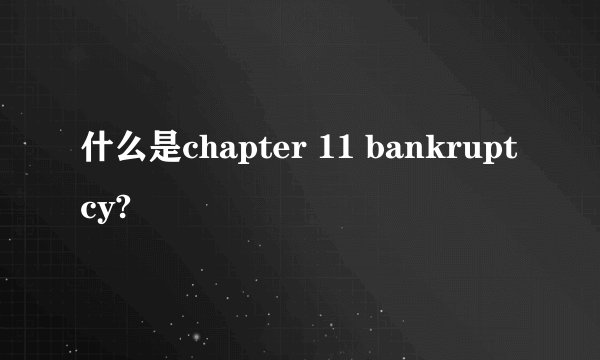 什么是chapter 11 bankruptcy?