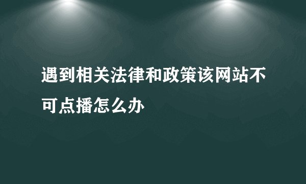 遇到相关法律和政策该网站不可点播怎么办