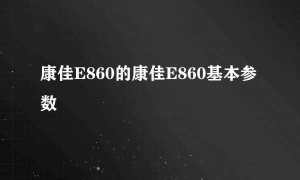 康佳E860的康佳E860基本参数