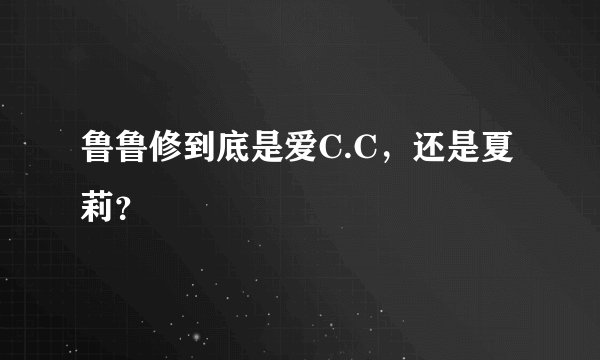 鲁鲁修到底是爱C.C，还是夏莉？