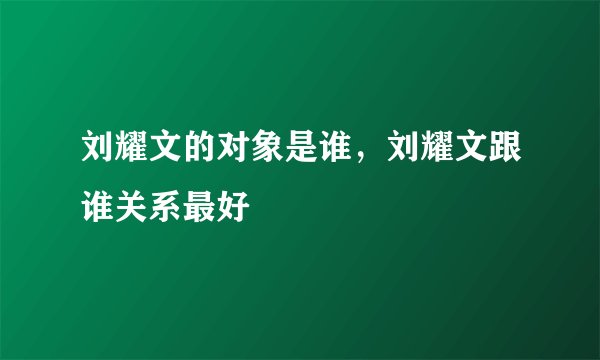 刘耀文的对象是谁，刘耀文跟谁关系最好