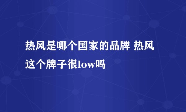 热风是哪个国家的品牌 热风这个牌子很low吗