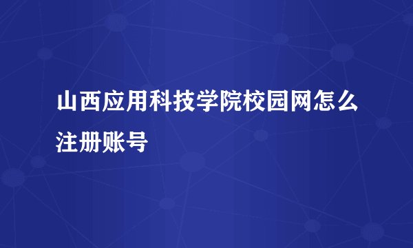 山西应用科技学院校园网怎么注册账号