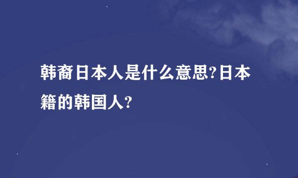韩裔日本人是什么意思?日本籍的韩国人?