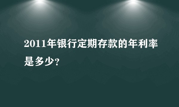 2011年银行定期存款的年利率是多少？